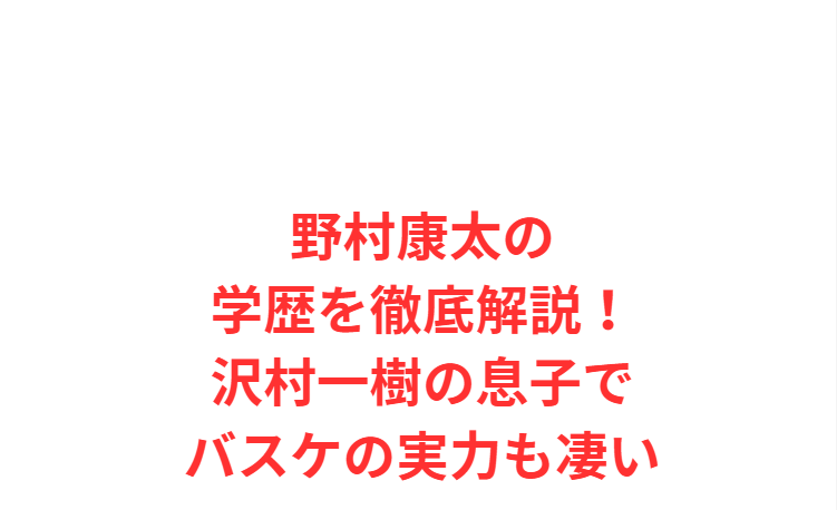 野村康太の学歴を徹底解説！沢村一樹の息子でバスケの実力も凄い