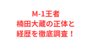 M-1王者楠田大蔵の正体と経歴を徹底調査！