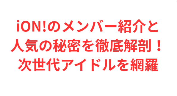 iON!のメンバー紹介と人気の秘密を徹底解剖！次世代アイドルを網羅