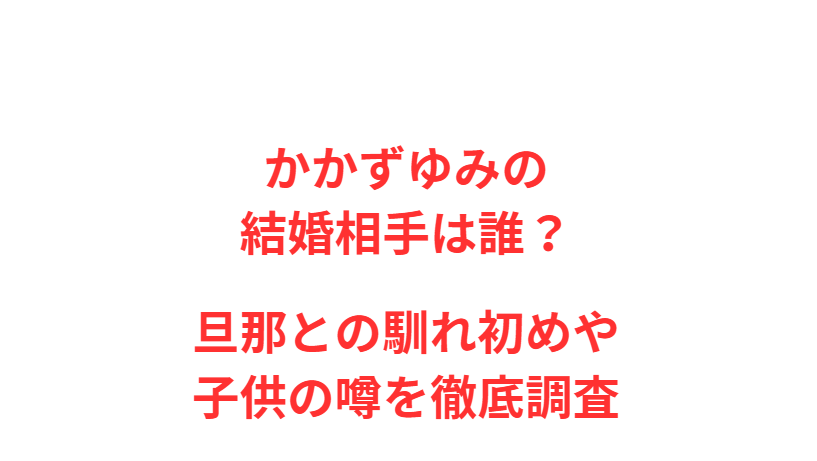 かかずゆみの結婚相手は誰？旦那との馴れ初めや子供の噂を徹底調査
