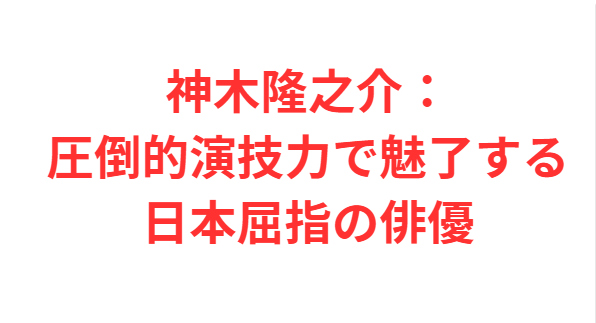 神木隆之介：圧倒的演技力で魅了する日本屈指の俳優