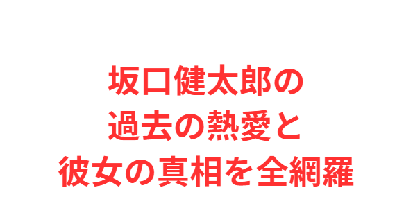 坂口健太郎の過去の熱愛と彼女の真相を全網羅