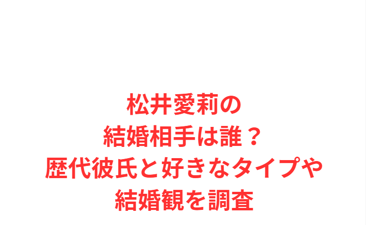 松井愛莉の結婚相手は誰？歴代彼氏と好きなタイプや結婚観を調査