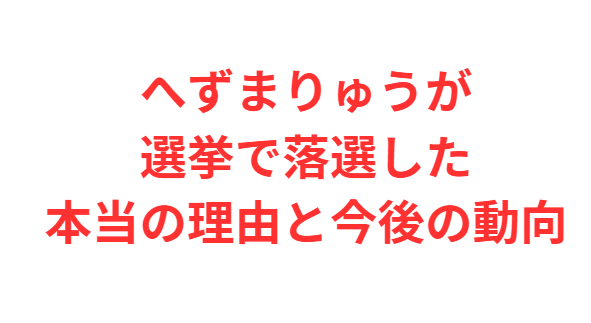 へずまりゅうが選挙で落選した本当の理由と今後の動向