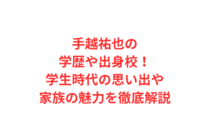 手越祐也の学歴や出身校！学生時代の思い出や家族の魅力を徹底解説