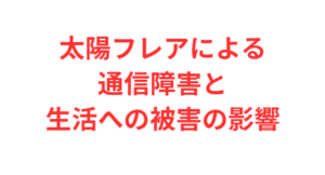 太陽フレアによる通信障害と生活への被害の影響