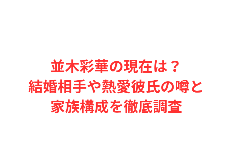 並木彩華の現在は？結婚相手や熱愛彼氏の噂と家族構成を徹底調査