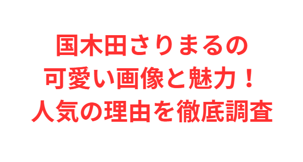国木田さりまるの可愛い画像と魅力！人気の理由を徹底調査