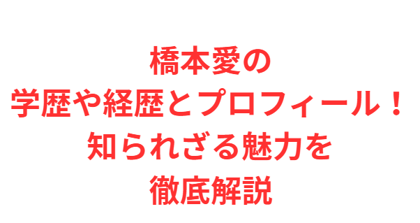 橋本愛の学歴や経歴とプロフィール！知られざる魅力を徹底解説