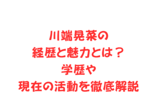 川端晃菜の経歴と魅力とは？学歴や現在の活動を徹底解説