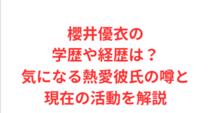 櫻井優衣の学歴や経歴は?気になる熱愛彼氏の噂と現在の活動を解説