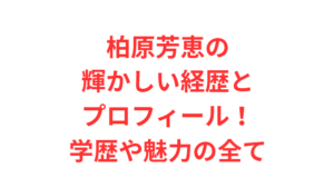 柏原芳恵の輝かしい経歴とプロフィール!学歴や魅力の全て