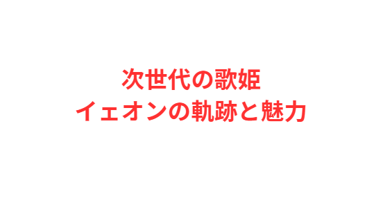 次世代の歌姫イェオンの軌跡と魅力