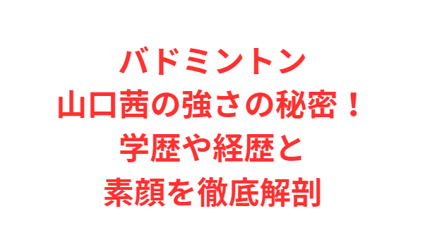 バドミントン山口茜の強さの秘密！学歴や経歴と素顔を徹底解剖