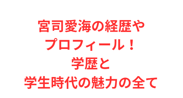 宮司愛海の経歴やプロフィール！学歴と学生時代の魅力の全て