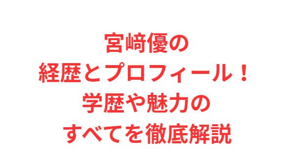 宮﨑優の経歴とプロフィール！学歴や魅力のすべてを徹底解説
