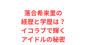 落合希来里の経歴と学歴は？イコラブで輝くアイドルの秘密