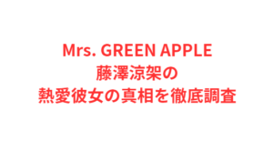 Mrs. GREEN APPLE藤澤涼架の熱愛彼女の真相を徹底調査