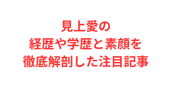 見上愛の経歴や学歴と素顔を徹底解剖した注目記事