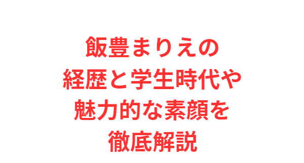 飯豊まりえの経歴と学生時代や魅力的な素顔を徹底解説