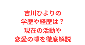 吉川ひよりの学歴や経歴は?現在の活動や恋愛の噂を徹底解説