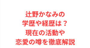 辻野かなみの学歴や経歴は?現在の活動や恋愛の噂を徹底解説