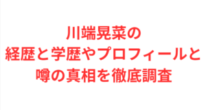 川端晃菜の経歴と学歴やプロフィールと噂の真相を徹底調査