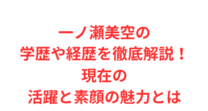 一ノ瀬美空の学歴や経歴を徹底解説!現在の活躍と素顔の魅力とは