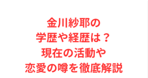 金川紗耶の学歴や経歴は?現在の活動や恋愛の噂を徹底解説