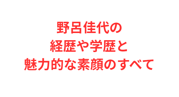 野呂佳代の経歴や学歴と魅力的な素顔のすべて