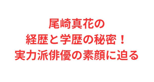 尾崎真花の経歴と学歴の秘密！実力派俳優の素顔に迫る