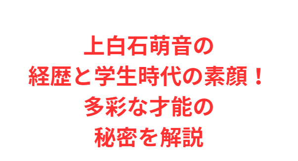 上白石萌音の経歴と学生時代の素顔！多彩な才能の秘密を解説