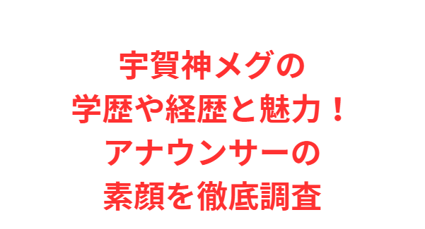 宇賀神メグの学歴や経歴と魅力！アナウンサーの素顔を徹底調査