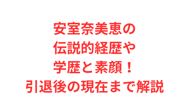 安室奈美恵の伝説的経歴や学歴と素顔！引退後の現在まで解説