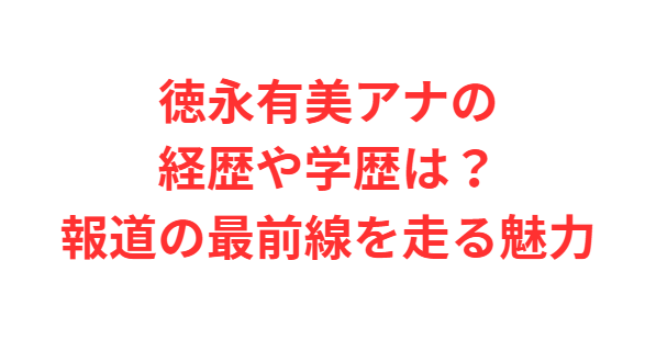 徳永有美アナの経歴や学歴は？報道の最前線を走る魅力