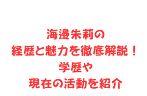 海邉朱莉の経歴と魅力を徹底解説！学歴や現在の活動を紹介