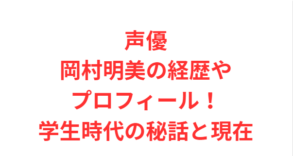 声優岡村明美の経歴やプロフィール！学生時代の秘話と現在