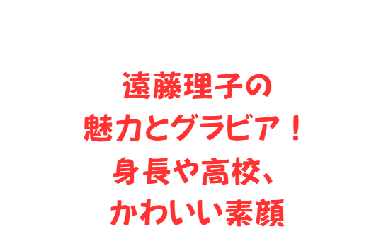 遠藤理子の魅力とグラビア！身長や高校、かわいい素顔