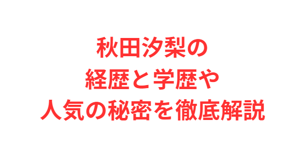 秋田汐梨の経歴と学歴や人気の秘密を徹底解説