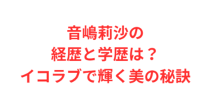 音嶋莉沙の経歴と学歴は？イコラブで輝く美の秘訣