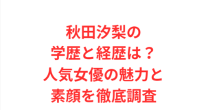 秋田汐梨の学歴と経歴は?人気女優の魅力と素顔を徹底調査