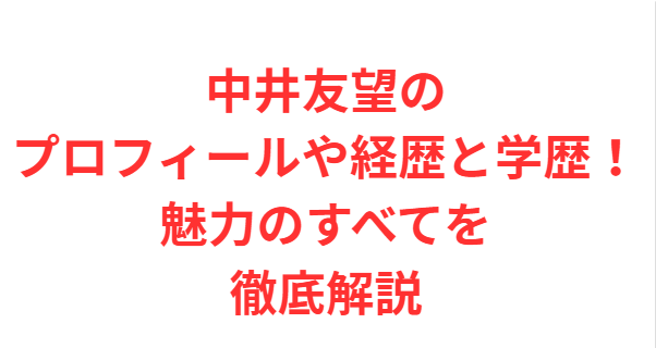中井友望のプロフィールや経歴と学歴！魅力のすべてを徹底解説
