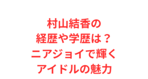 村山結香の経歴や学歴は?ニアジョイで輝くアイドルの魅力