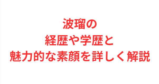 波瑠の経歴や学歴と魅力的な素顔を詳しく解説