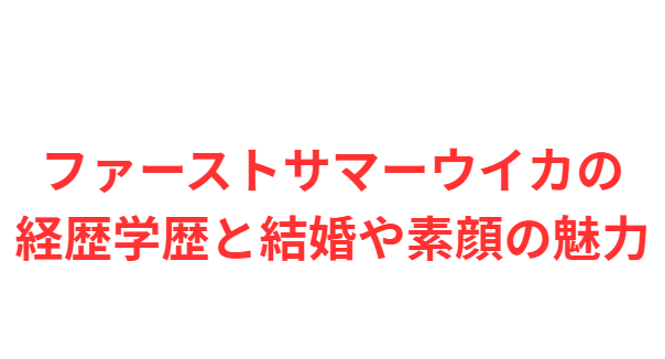 ファーストサマーウイカの経歴学歴と結婚や素顔の魅力