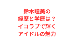 鈴木瞳美の経歴と学歴は？イコラブで輝くアイドルの魅力