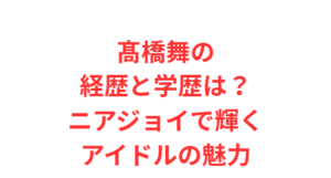 髙橋舞の経歴と学歴は?ニアジョイで輝くアイドルの魅力