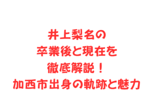 井上梨名の卒業後と現在を徹底解説！加西市出身の軌跡と魅力
