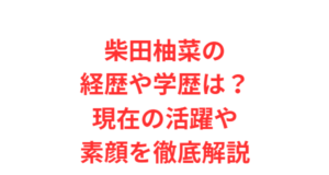 柴田柚菜の経歴や学歴は?現在の活躍や素顔を徹底解説