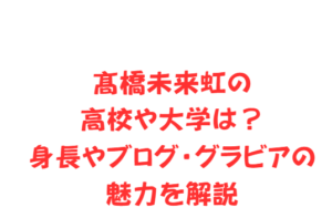 髙橋未来虹の高校や大学は？身長やブログ・グラビアの魅力を解説